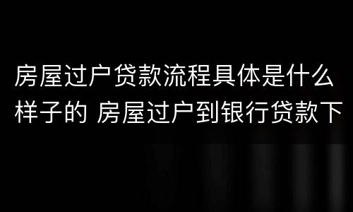 房屋过户贷款流程具体是什么样子的 房屋过户到银行贷款下来需要多久