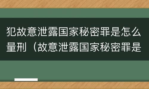 犯故意泄露国家秘密罪是怎么量刑（故意泄露国家秘密罪是危害国家犯罪吗）