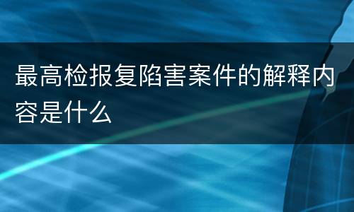 最高检报复陷害案件的解释内容是什么