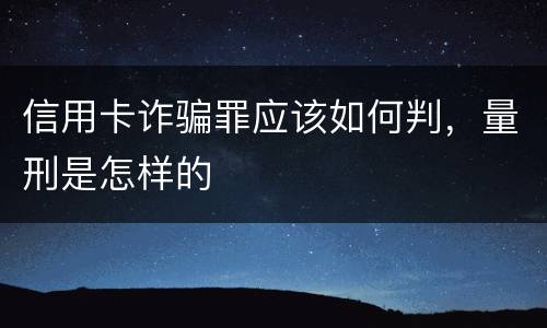 信用卡诈骗罪应该如何判，量刑是怎样的