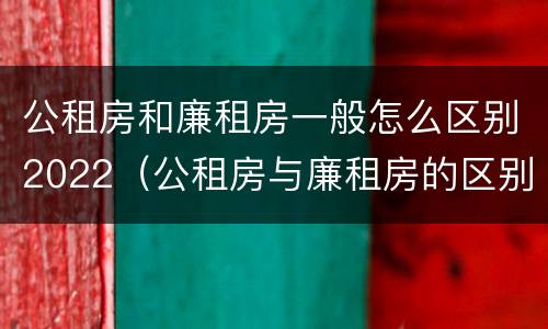 公租房和廉租房一般怎么区别2022（公租房与廉租房的区别都在此,别再搞错了!）
