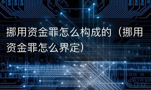 挪用资金罪怎么构成的（挪用资金罪怎么界定）