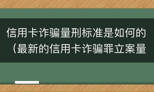 信用卡诈骗量刑标准是如何的（最新的信用卡诈骗罪立案量刑标准）