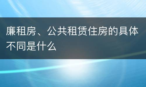 廉租房、公共租赁住房的具体不同是什么