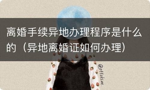 离婚手续异地办理程序是什么的（异地离婚证如何办理）