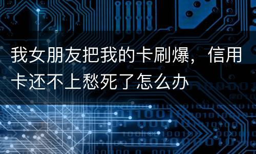 我女朋友把我的卡刷爆，信用卡还不上愁死了怎么办