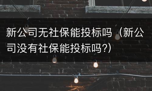新公司无社保能投标吗（新公司没有社保能投标吗?）