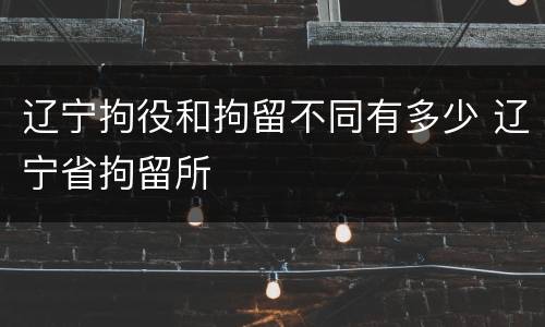 辽宁拘役和拘留不同有多少 辽宁省拘留所