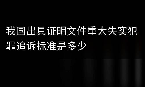 我国出具证明文件重大失实犯罪追诉标准是多少