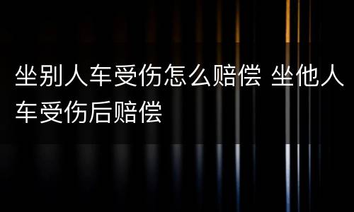 坐别人车受伤怎么赔偿 坐他人车受伤后赔偿