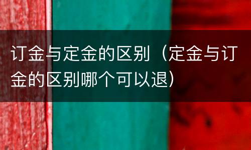 订金与定金的区别（定金与订金的区别哪个可以退）
