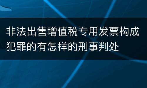 非法出售增值税专用发票构成犯罪的有怎样的刑事判处