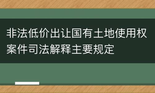 非法低价出让国有土地使用权案件司法解释主要规定