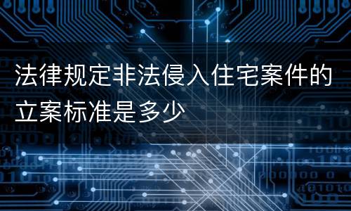 法律规定非法侵入住宅案件的立案标准是多少