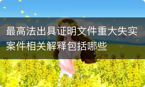 最高法出具证明文件重大失实案件相关解释包括哪些