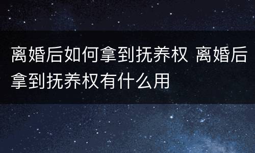 离婚后如何拿到抚养权 离婚后拿到抚养权有什么用