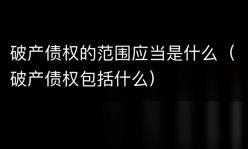 破产债权的范围应当是什么（破产债权包括什么）