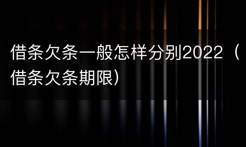 借条欠条一般怎样分别2022（借条欠条期限）