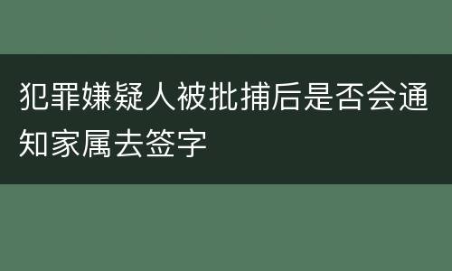 犯罪嫌疑人被批捕后是否会通知家属去签字