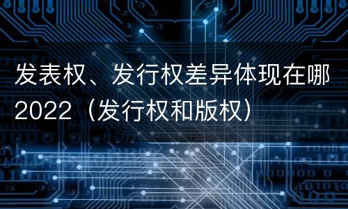 发表权、发行权差异体现在哪2022（发行权和版权）