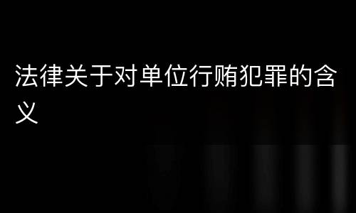 法律关于对单位行贿犯罪的含义
