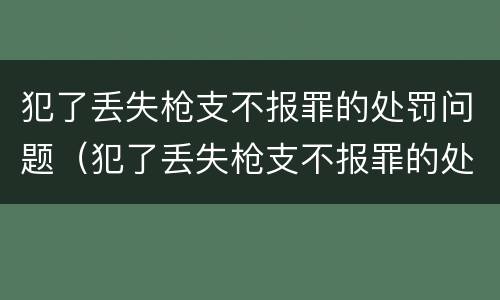 犯了丢失枪支不报罪的处罚问题（犯了丢失枪支不报罪的处罚问题有哪些）