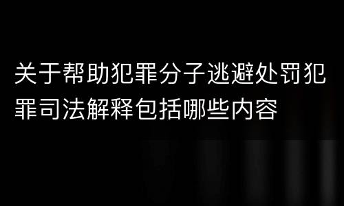 关于帮助犯罪分子逃避处罚犯罪司法解释包括哪些内容