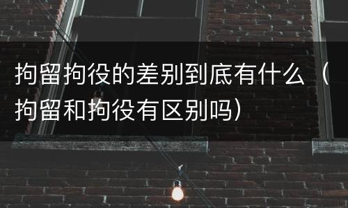 拘留拘役的差别到底有什么（拘留和拘役有区别吗）