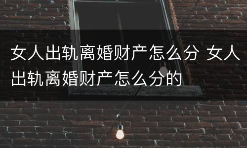 女人出轨离婚财产怎么分 女人出轨离婚财产怎么分的