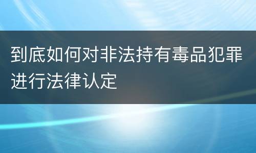 到底如何对非法持有毒品犯罪进行法律认定