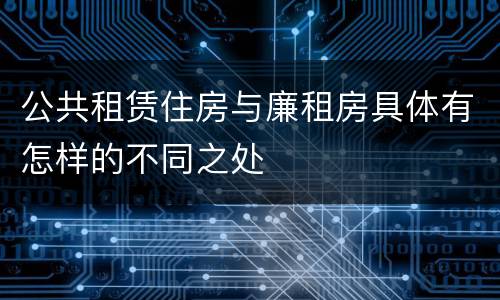 公共租赁住房与廉租房具体有怎样的不同之处