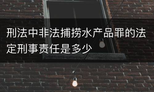 刑法中非法捕捞水产品罪的法定刑事责任是多少