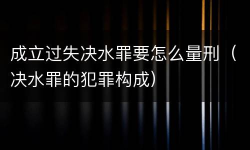 成立过失决水罪要怎么量刑（决水罪的犯罪构成）