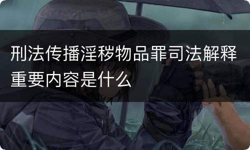 刑法传播淫秽物品罪司法解释重要内容是什么