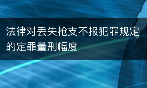 法律对丢失枪支不报犯罪规定的定罪量刑幅度