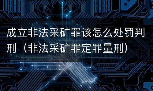 成立非法采矿罪该怎么处罚判刑（非法采矿罪定罪量刑）
