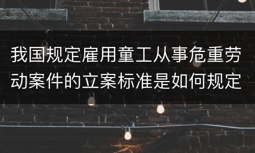 我国规定雇用童工从事危重劳动案件的立案标准是如何规定