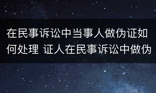 在民事诉讼中当事人做伪证如何处理 证人在民事诉讼中做伪证
