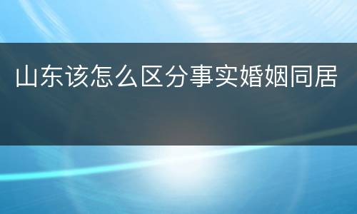 山东该怎么区分事实婚姻同居