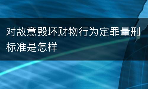 对故意毁坏财物行为定罪量刑标准是怎样