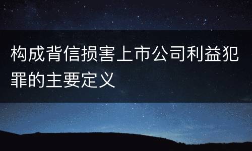 构成背信损害上市公司利益犯罪的主要定义