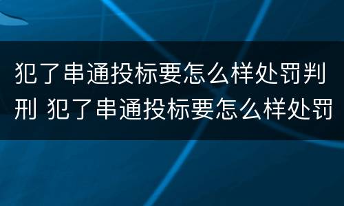 犯了串通投标要怎么样处罚判刑 犯了串通投标要怎么样处罚判刑多少年