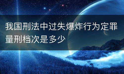 我国刑法中过失爆炸行为定罪量刑档次是多少