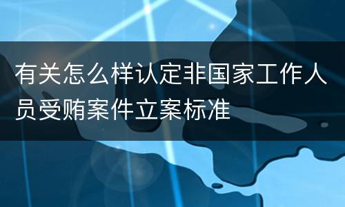 有关怎么样认定非国家工作人员受贿案件立案标准