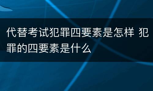 代替考试犯罪四要素是怎样 犯罪的四要素是什么