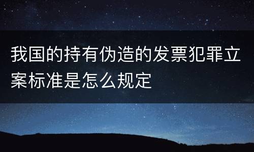 我国的持有伪造的发票犯罪立案标准是怎么规定