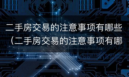 二手房交易的注意事项有哪些（二手房交易的注意事项有哪些呢）
