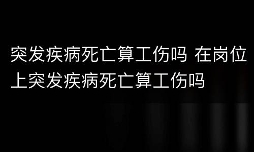 突发疾病死亡算工伤吗 在岗位上突发疾病死亡算工伤吗