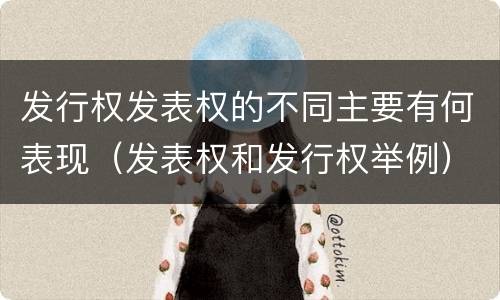 发行权发表权的不同主要有何表现（发表权和发行权举例）