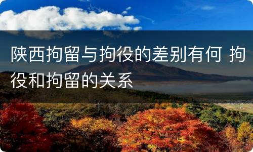 陕西拘留与拘役的差别有何 拘役和拘留的关系
